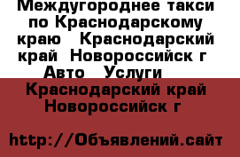 Междугороднее такси по Краснодарскому краю - Краснодарский край, Новороссийск г. Авто » Услуги   . Краснодарский край,Новороссийск г.
